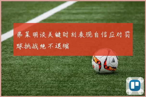 弗莱明谈关键时刻表现自信应对罚球挑战绝不退缩