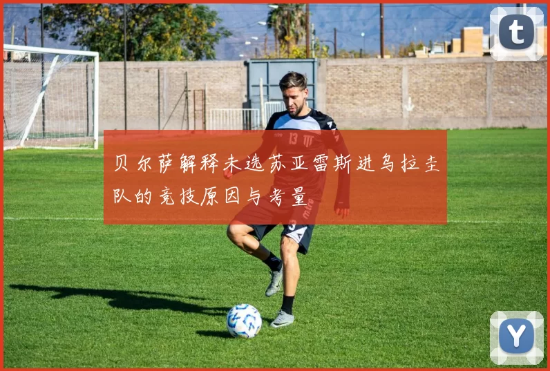 贝尔萨解释未选苏亚雷斯进乌拉圭队的竞技原因与考量