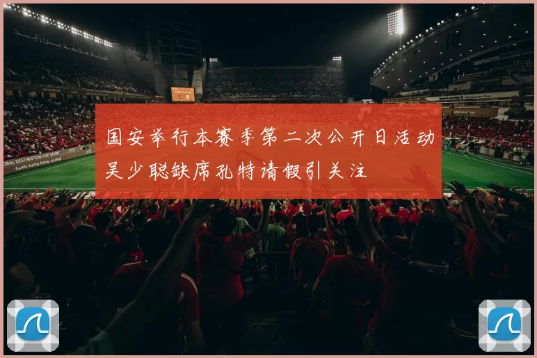 国安举行本赛季第二次公开日活动吴少聪缺席孔特请假引关注