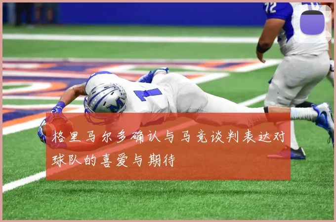格里马尔多确认与马竞谈判表达对球队的喜爱与期待