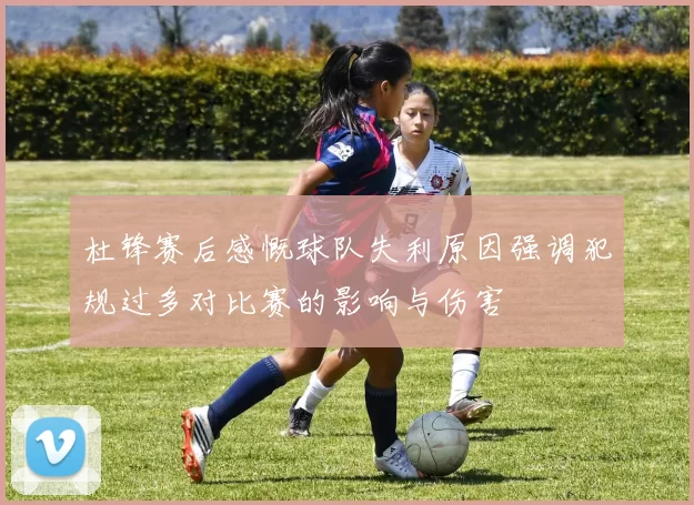 杜锋赛后感慨球队失利原因强调犯规过多对比赛的影响与伤害