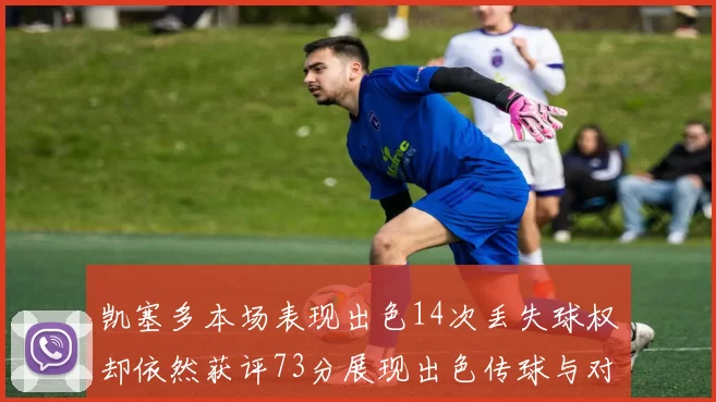 凯塞多本场表现出色14次丢失球权却依然获评73分展现出色传球与对抗能力