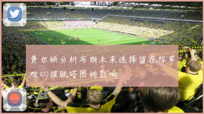 费尔顿分析布朗未来选择留在绿军难以摆脱塔图姆影响