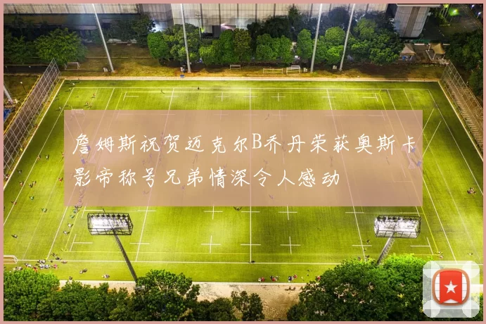 詹姆斯祝贺迈克尔B乔丹荣获奥斯卡影帝称号兄弟情深令人感动