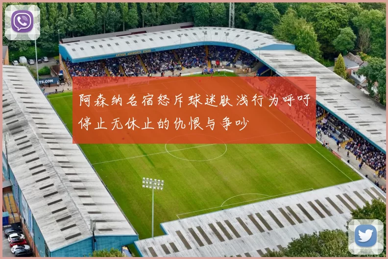 阿森纳名宿怒斥球迷肤浅行为呼吁停止无休止的仇恨与争吵