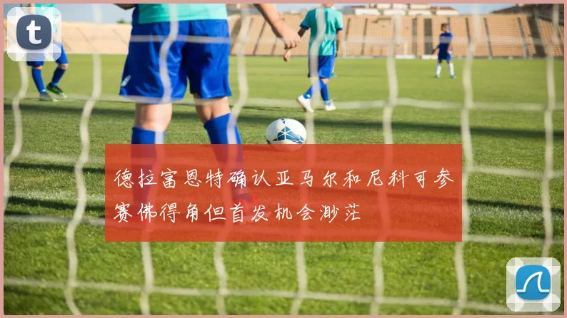 德拉富恩特确认亚马尔和尼科可参赛佛得角但首发机会渺茫