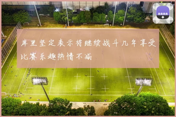 库里坚定表示将继续战斗几年享受比赛乐趣热情不减