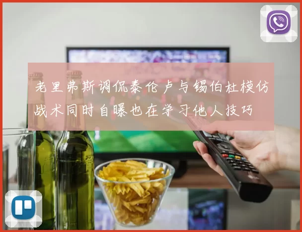 老里弗斯调侃泰伦卢与锡伯杜模仿战术同时自曝也在学习他人技巧