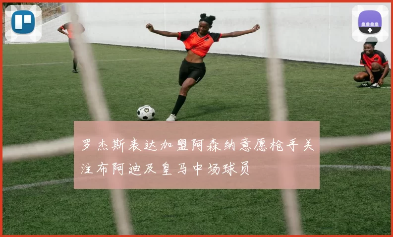 罗杰斯表达加盟阿森纳意愿枪手关注布阿迪及皇马中场球员
