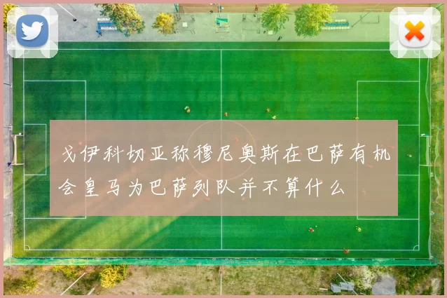 戈伊科切亚称穆尼奥斯在巴萨有机会皇马为巴萨列队并不算什么