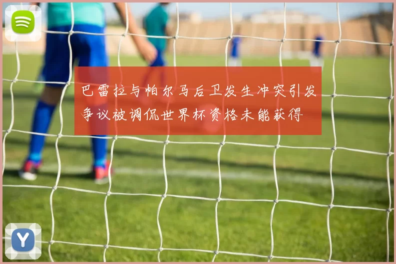 巴雷拉与帕尔马后卫发生冲突引发争议被调侃世界杯资格未能获得