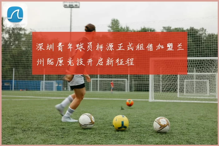 深圳青年球员柯源正式租借加盟兰州陇原竞技开启新征程