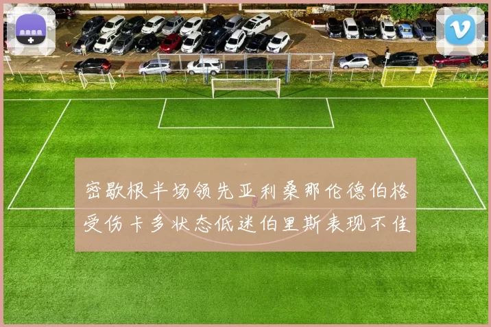 密歇根半场领先亚利桑那伦德伯格受伤卡多状态低迷伯里斯表现不佳