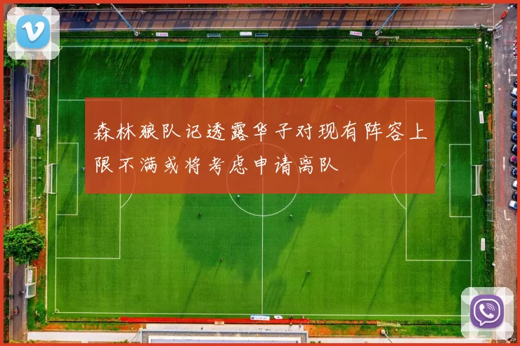 森林狼队记透露华子对现有阵容上限不满或将考虑申请离队