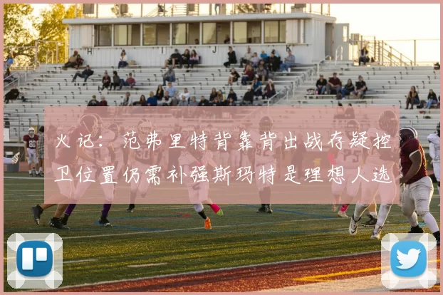 火记：范弗里特背靠背出战存疑控卫位置仍需补强斯玛特是理想人选