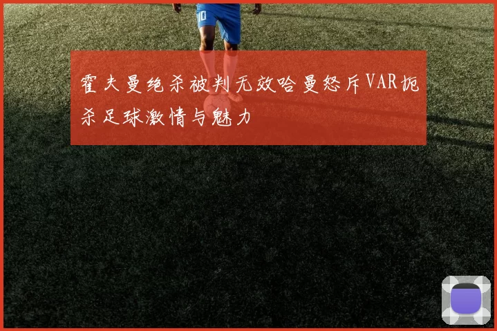 霍夫曼绝杀被判无效哈曼怒斥VAR扼杀足球激情与魅力