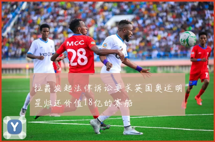 拉爵发起法律诉讼要求英国奥运明星归还价值18亿的赛船