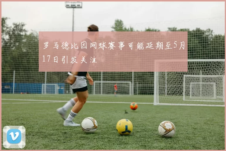 罗马德比因网球赛事可能延期至5月17日引发关注
