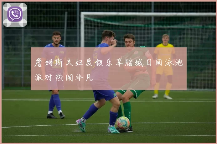 詹姆斯夫妇度假乐享赌城日间泳池派对热闹非凡